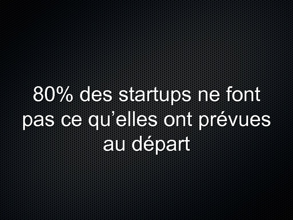 80% des startups ne font pas ce qu’elles ont prévues au départ 
