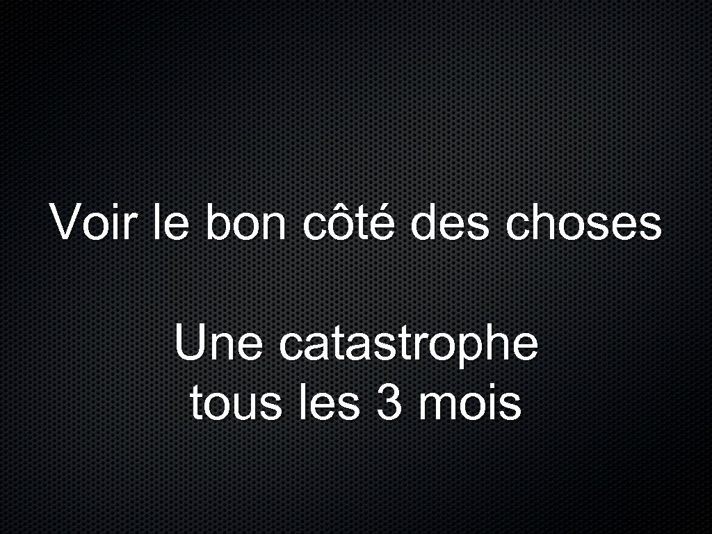 Voir le bon côté des choses Une catastrophe tous les 3 mois 