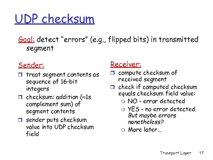 UDP checksum Goal: detect “errors” (e. g. , flipped bits) in transmitted segment Sender: