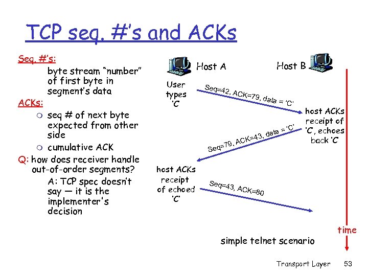 TCP seq. #’s and ACKs Seq. #’s: byte stream “number” of first byte in