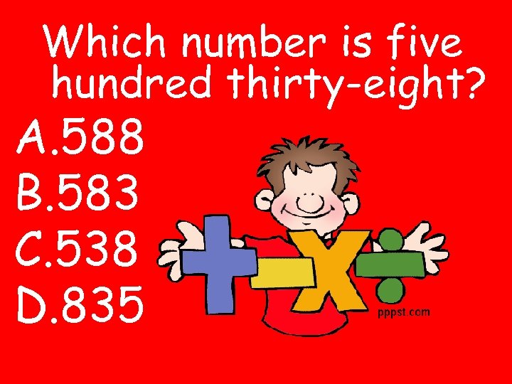 Which number is five hundred thirty-eight? A. 588 B. 583 C. 538 D. 835