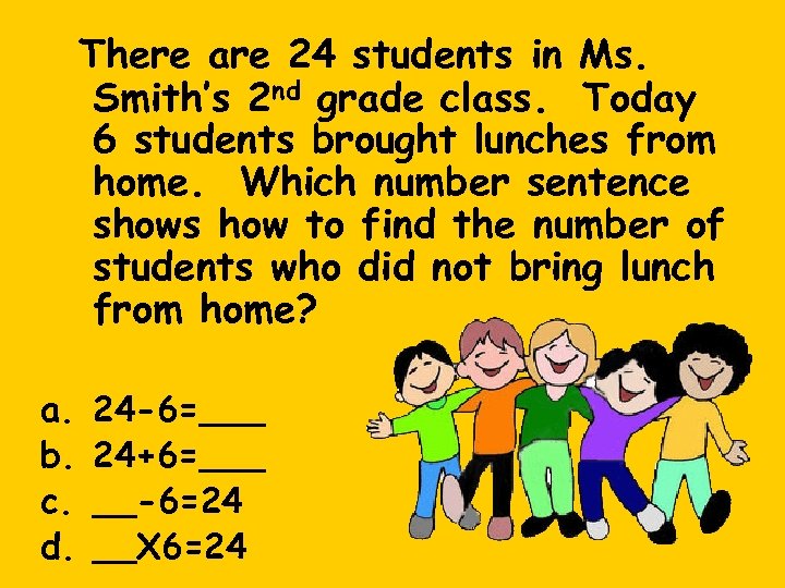 There are 24 students in Ms. Smith’s 2 nd grade class. Today 6 students