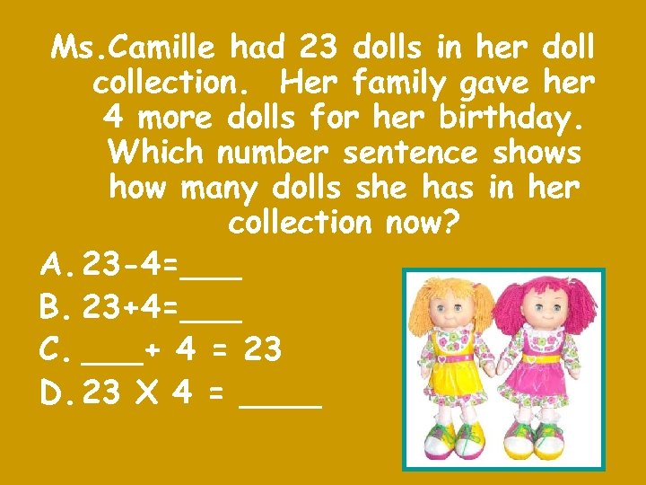 Ms. Camille had 23 dolls in her doll collection. Her family gave her 4