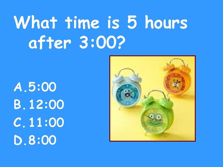What time is 5 hours after 3: 00? A. 5: 00 B. 12: 00