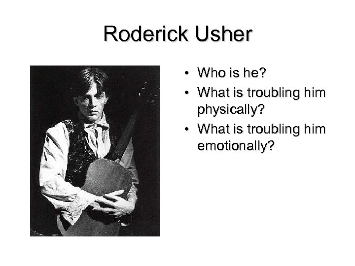 Roderick Usher • Who is he? • What is troubling him physically? • What