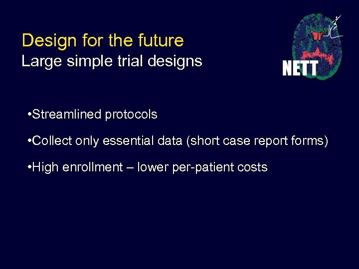 Design for the future Large simple trial designs • Streamlined protocols • Collect only