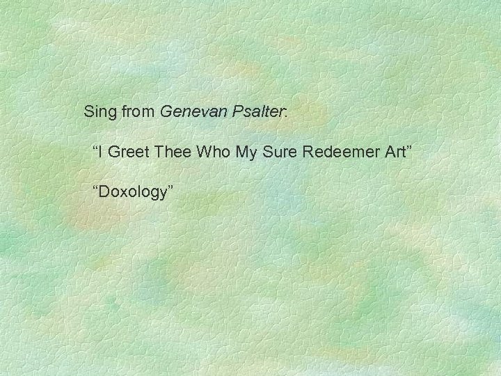 Sing from Genevan Psalter: “I Greet Thee Who My Sure Redeemer Art” “Doxology” 