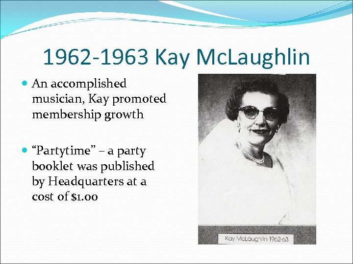 1962 -1963 Kay Mc. Laughlin An accomplished musician, Kay promoted membership growth “Partytime” –