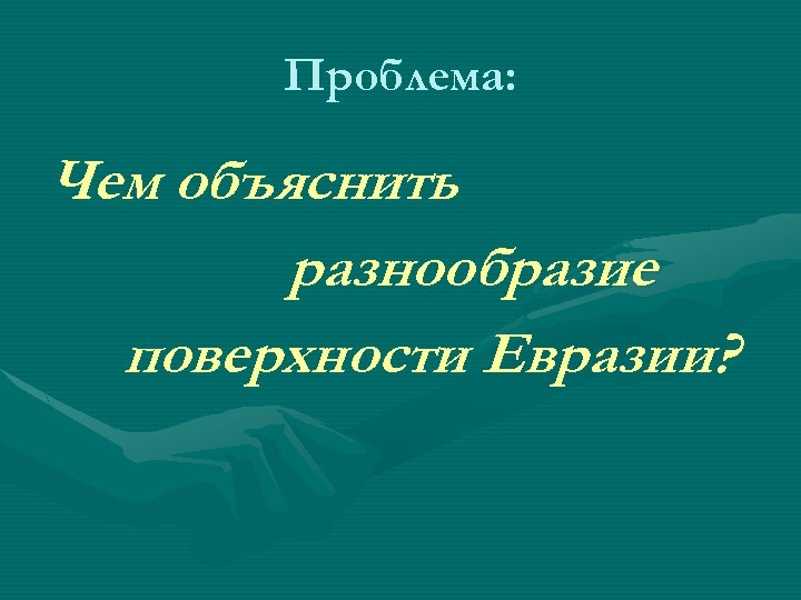 Проблема: Чем объяснить разнообразие поверхности Евразии? 