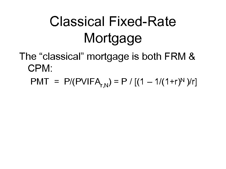 Classical Fixed-Rate Mortgage The “classical” mortgage is both FRM & CPM: PMT = P/(PVIFAr,