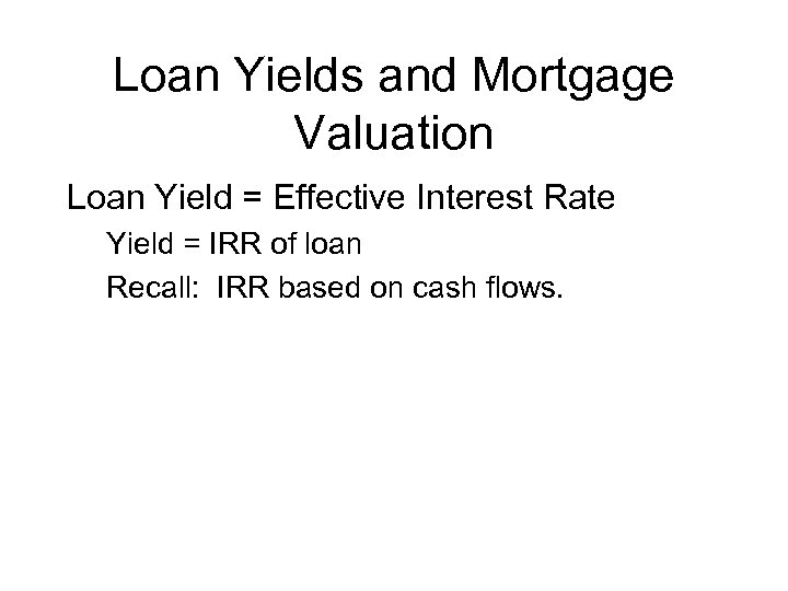 Loan Yields and Mortgage Valuation Loan Yield = Effective Interest Rate Yield = IRR