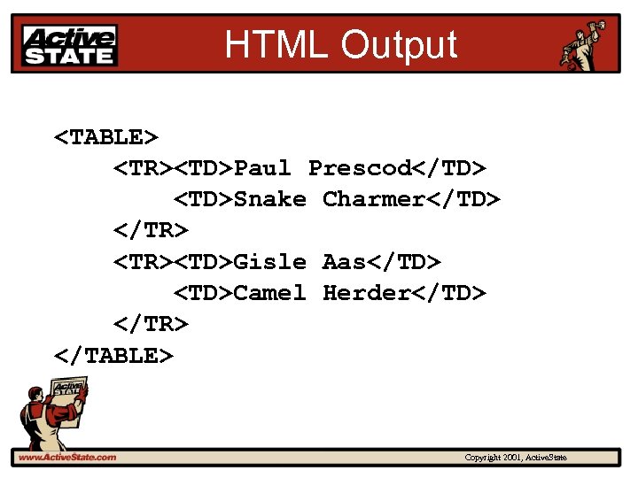 HTML Output <TABLE> <TR><TD>Paul Prescod</TD> <TD>Snake Charmer</TD> </TR> <TR><TD>Gisle Aas</TD> <TD>Camel Herder</TD> </TR> </TABLE>