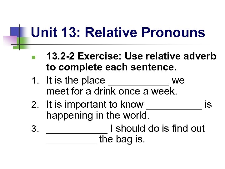 Unit 13: Relative Pronouns 13. 2 -2 Exercise: Use relative adverb to complete each