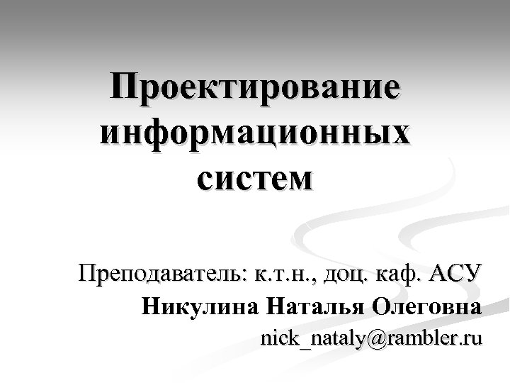 Проектирование информационных систем Преподаватель: к. т. н. , доц. каф. АСУ Никулина Наталья Олеговна