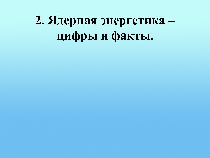 2. Ядерная энергетика – цифры и факты. 