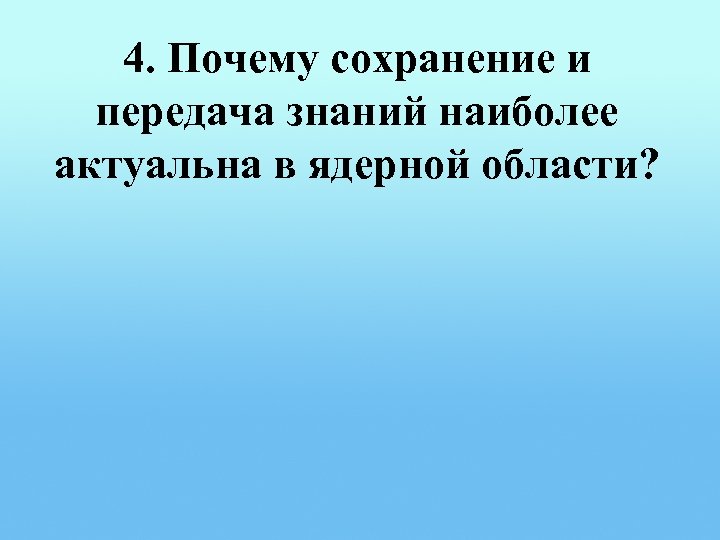 4. Почему сохранение и передача знаний наиболее актуальна в ядерной области? 