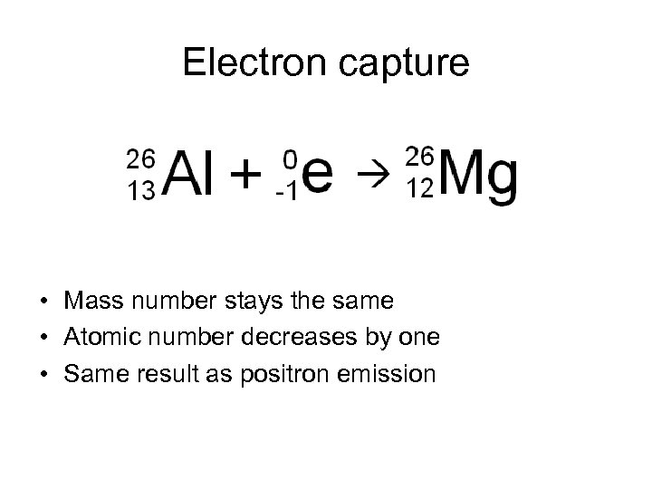 Electron capture • Mass number stays the same • Atomic number decreases by one