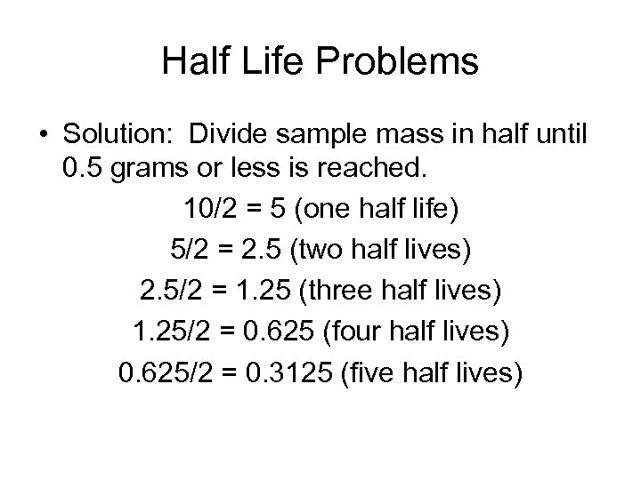 Half Life Problems • Solution: Divide sample mass in half until 0. 5 grams