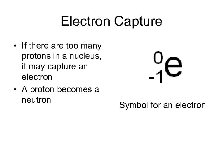 Electron Capture • If there are too many protons in a nucleus, it may