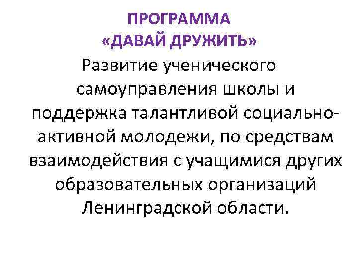 ПРОГРАММА «ДАВАЙ ДРУЖИТЬ» Развитие ученического самоуправления школы и поддержка талантливой социальноактивной молодежи, по средствам