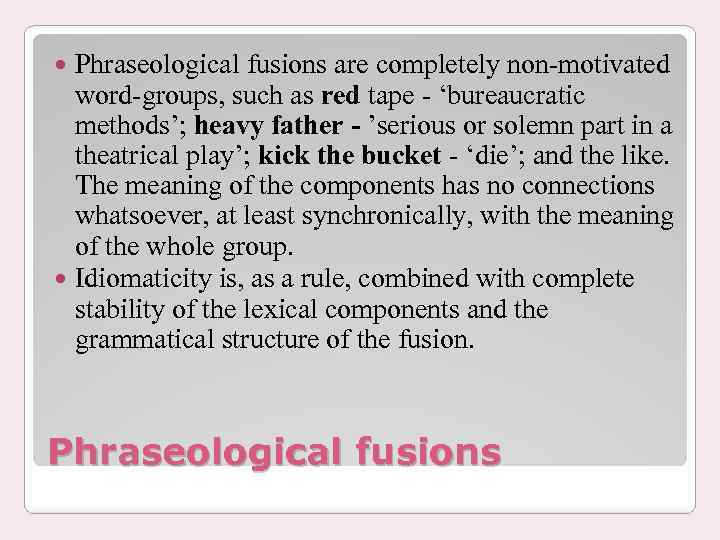 Phraseological fusions are completely non-motivated word-groups, such as red tape - ‘bureaucratic methods’; heavy