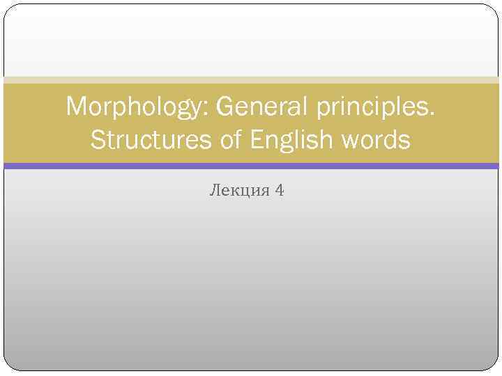 Morphology: General principles. Structures of English words Лекция 4 