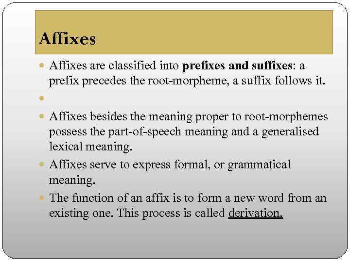 Affixes are classified into prefixes and suffixes: a prefix precedes the root-morpheme, a suffix