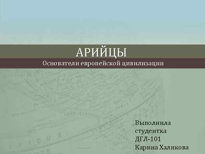 АРИЙЦЫ Основатели европейской цивилизации Выполнила студентка ДГЛ-101 Карина Халикова 