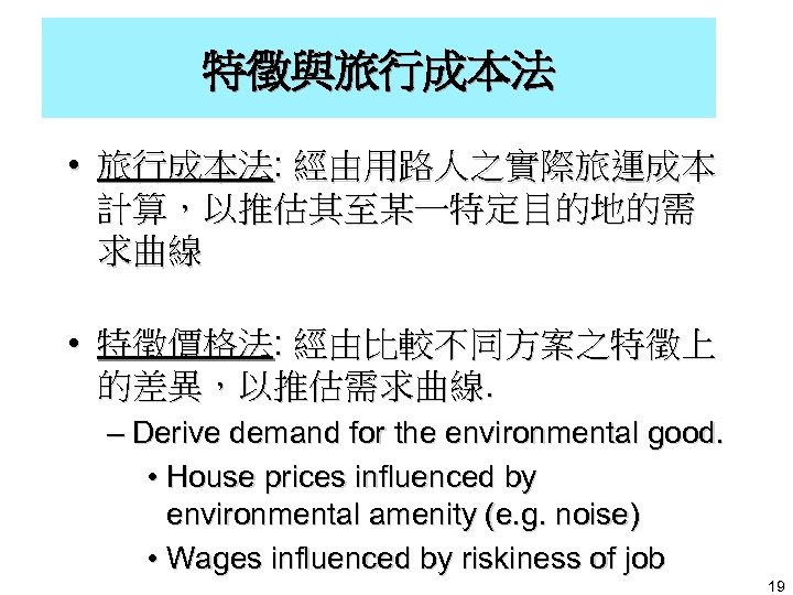特徵與旅行成本法 • 旅行成本法: 經由用路人之實際旅運成本 計算，以推估其至某一特定目的地的需 求曲線 • 特徵價格法: 經由比較不同方案之特徵上 的差異，以推估需求曲線. – Derive demand for