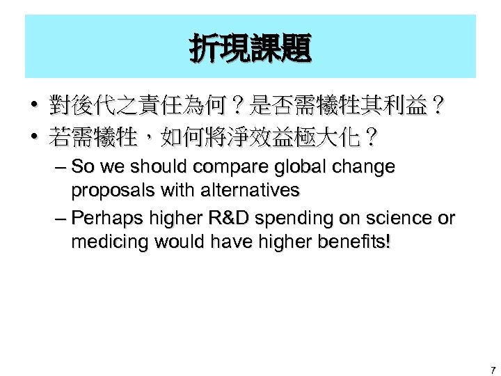 折現課題 • 對後代之責任為何？是否需犧牲其利益？ • 若需犧牲，如何將淨效益極大化？ – So we should compare global change proposals with
