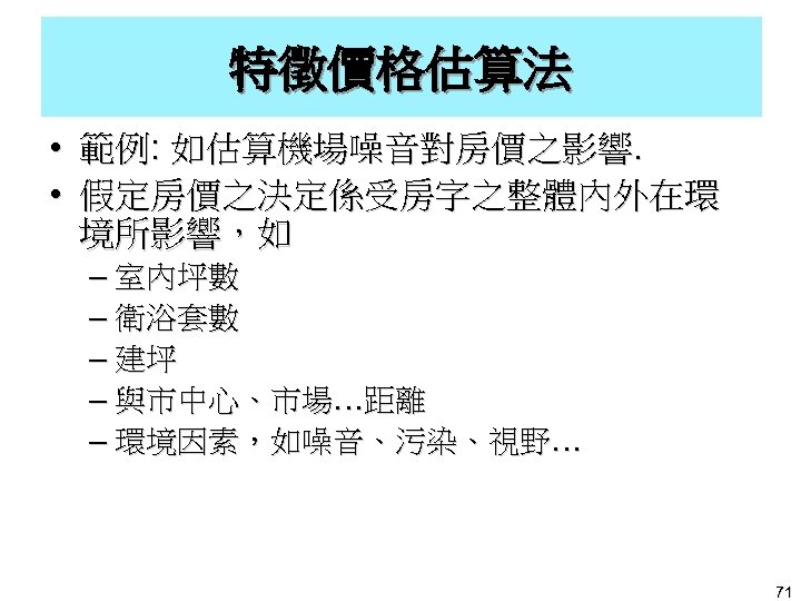 特徵價格估算法 • 範例: 如估算機場噪音對房價之影響. • 假定房價之決定係受房字之整體內外在環 境所影響，如 – 室內坪數 – 衛浴套數 – 建坪 –