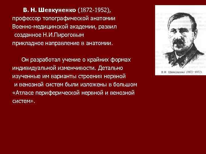  В. Н. Шевкуненко (1872 -1952), профессор топографической анатомии Военно-медицинской академии, развил созданное Н.