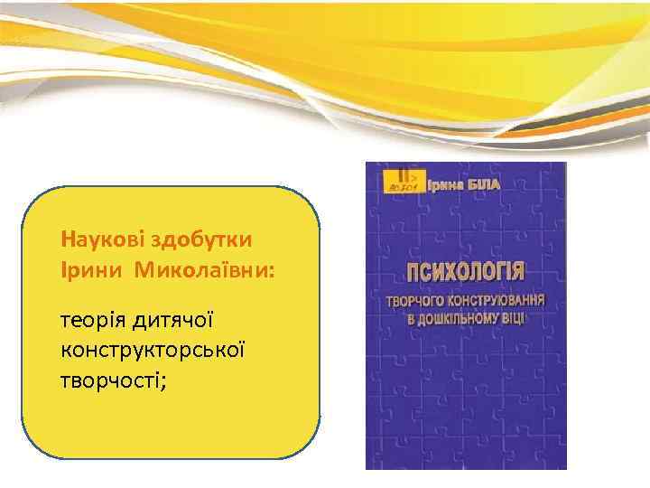 Наукові здобутки Ірини Миколаївни: теорія дитячої конструкторської творчості; 