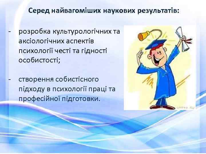 Серед найвагоміших наукових результатів: - розробка культурологічних та аксіологічних аспектів психології честі та гідності