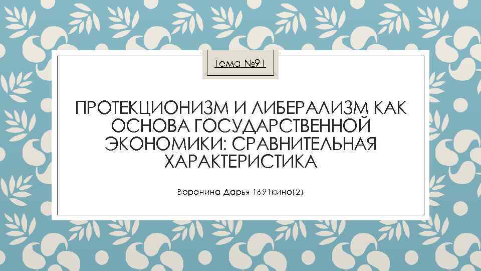 Тема № 91 ПРОТЕКЦИОНИЗМ И ЛИБЕРАЛИЗМ КАК ОСНОВА ГОСУДАРСТВЕННОЙ ЭКОНОМИКИ: СРАВНИТЕЛЬНАЯ ХАРАКТЕРИСТИКА Воронина Дарья