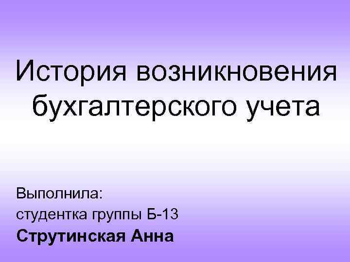 История возникновения бухгалтерского учета Выполнила: студентка группы Б-13 Струтинская Анна 