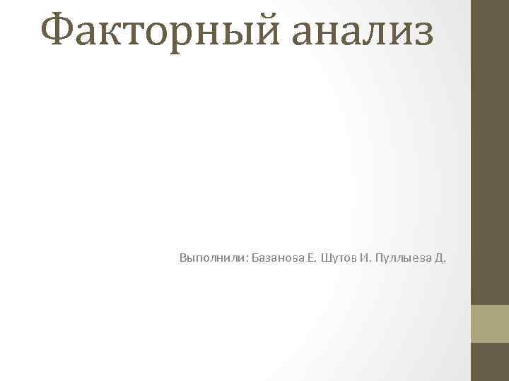 Факторный анализ Выполнили: Базанова Е. Шутов И. Пуллыева Д. 