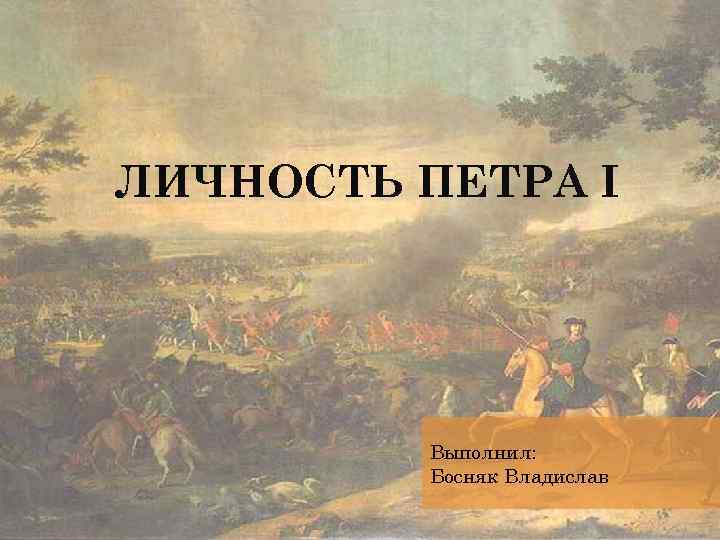 ЛИЧНОСТЬ ПЕТРА I Выполнил: Босняк Владислав 