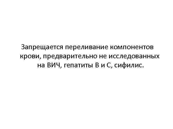 Запрещается переливание компонентов крови, предварительно не исследованных на ВИЧ, гепатиты В и С, сифилис.