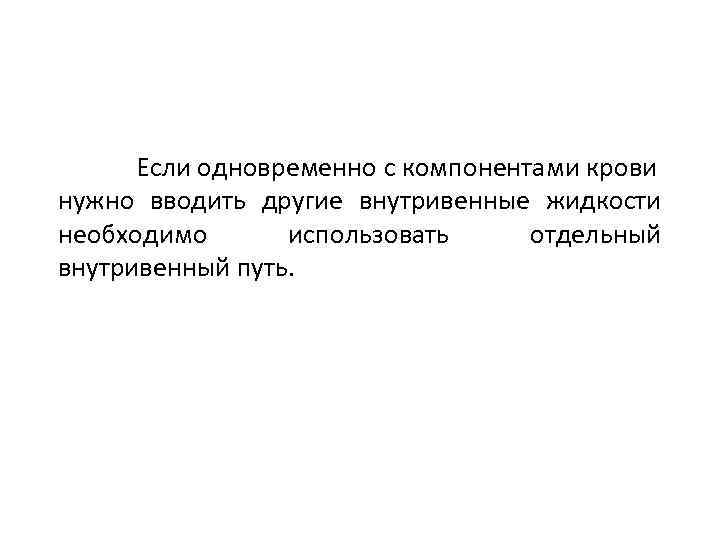 Если одновременно с компонентами крови нужно вводить другие внутривенные жидкости необходимо использовать отдельный внутривенный