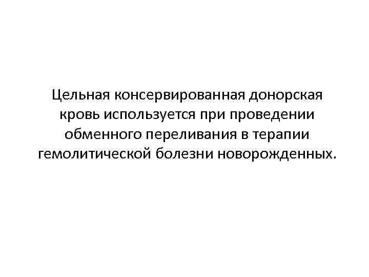 Цельная консервированная донорская кровь используется при проведении обменного переливания в терапии гемолитической болезни новорожденных.