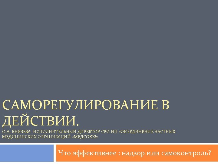 САМОРЕГУЛИРОВАНИЕ В ДЕЙСТВИИ. О. А. КНЯЗЕВА ИСПОЛНИТЕЛЬНЫЙ ДИРЕКТОР СРО НП «ОБЪЕДИНЕНИЕ ЧАСТНЫХ МЕДИЦИНСКИХ ОРГАНИЗАЦИЙ