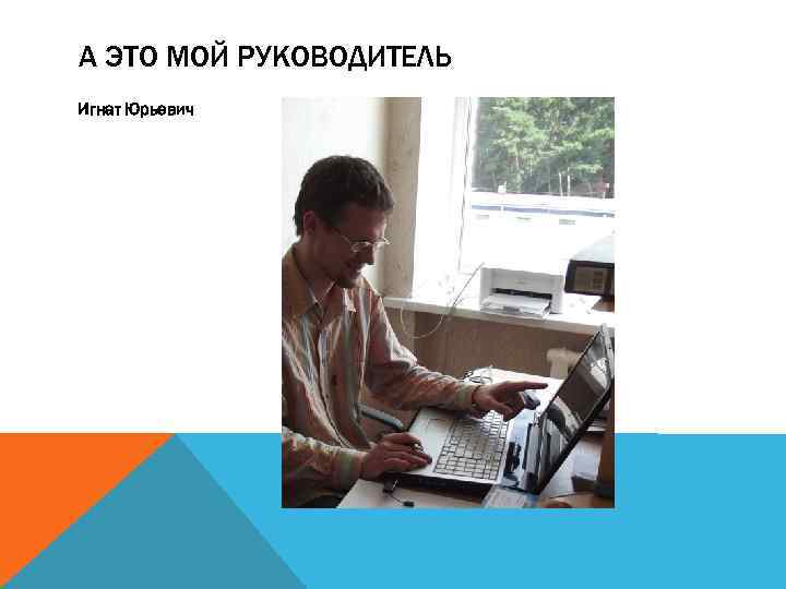 А ЭТО МОЙ РУКОВОДИТЕЛЬ Игнат Юрьевич 