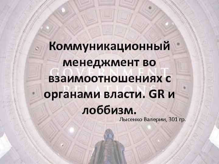 Коммуникационный менеджмент во взаимоотношениях с органами власти. GR и лоббизм. Лысенко Валерии, 301 гр.