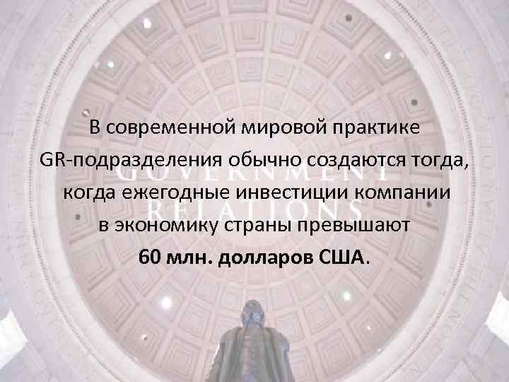 В современной мировой практике GR-подразделения обычно создаются тогда, когда ежегодные инвестиции компании в экономику