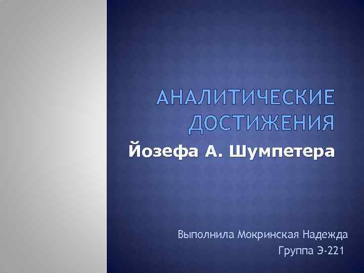 АНАЛИТИЧЕСКИЕ ДОСТИЖЕНИЯ Йозефа А. Шумпетера Выполнила Мокринская Надежда Группа Э-221 