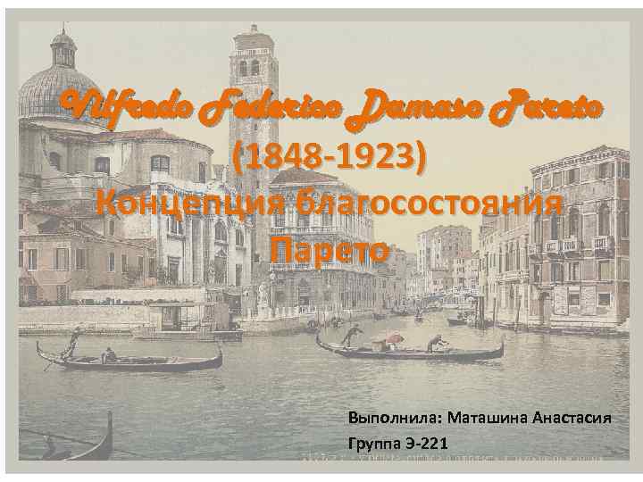 Vilfredo Federico Damaso Pareto (1848 -1923) Концепция благосостояния Парето Выполнила: Маташина Анастасия Группа Э-221