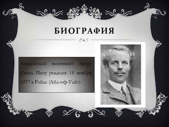 БИОГРАФИЯ Английский экономист Артур Сесил Пигу родился 18 ноября 1877 в Райде (Айл-оф-Уайт) 