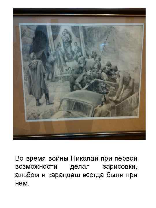 Во время войны Николай при первой возможности делал зарисовки, альбом и карандаш всегда были