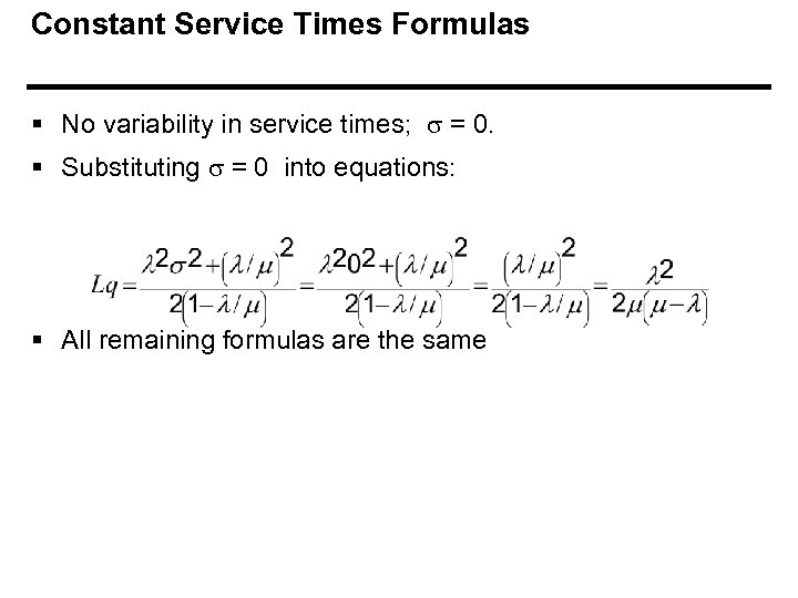 Constant Service Times Formulas § No variability in service times; = 0. § Substituting